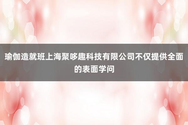 瑜伽造就班上海聚哆趣科技有限公司不仅提供全面的表面学问