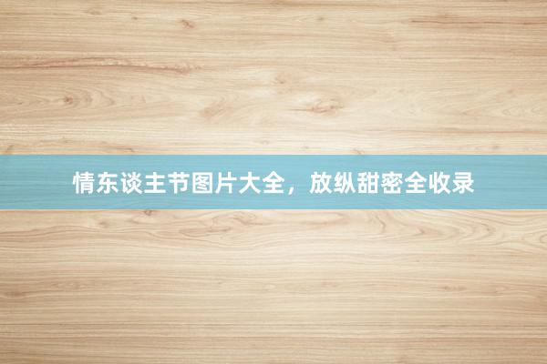 情东谈主节图片大全，放纵甜密全收录