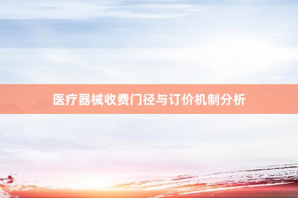 医疗器械收费门径与订价机制分析