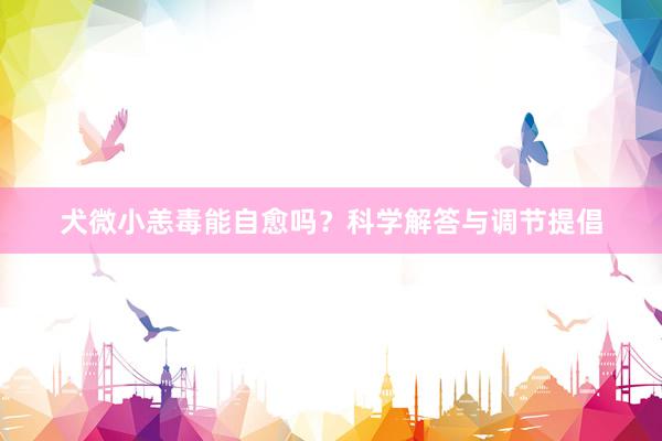 犬微小恙毒能自愈吗？科学解答与调节提倡