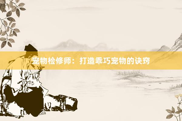 宠物检修师：打造乖巧宠物的诀窍