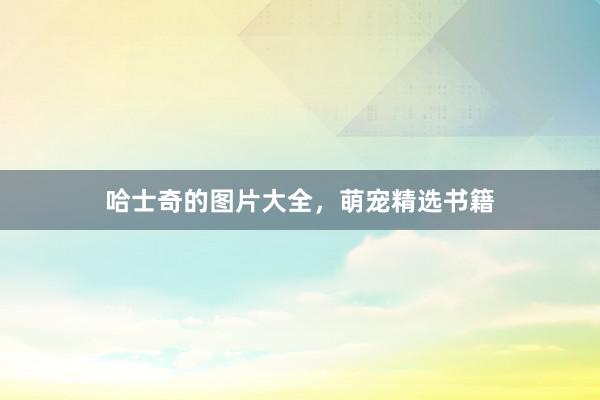 哈士奇的图片大全，萌宠精选书籍