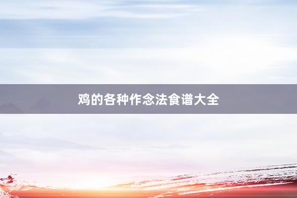 鸡的各种作念法食谱大全